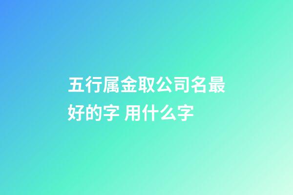 五行属金取公司名最好的字 用什么字-第1张-公司起名-玄机派
